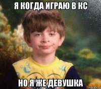 я когда играю в кс но я же девушка