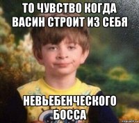 то чувство когда васин строит из себя невьебенческого босса