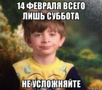 14 февраля всего лишь суббота не усложняйте