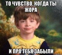 то чувство, когда ты жора и про тебя забыли