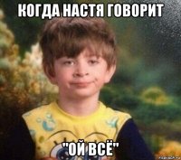 когда настя говорит "ой всё"