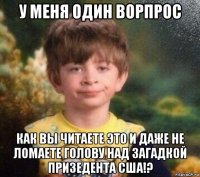 у меня один ворпрос как вы читаете это и даже не ломаете голову над загадкой призедента сша!?