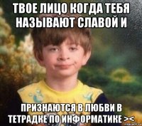 твое лицо когда тебя называют славой и признаются в любви в тетрадке по информатике ><