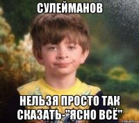 сулейманов нельзя просто так сказать-"ясно всё"