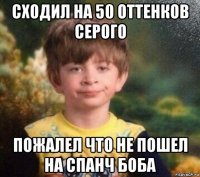 сходил на 50 оттенков серого пожалел что не пошел на спанч боба