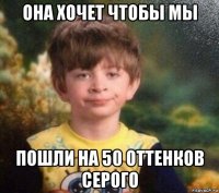 она хочет чтобы мы пошли на 50 оттенков серого