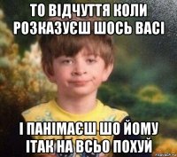 то відчуття коли розказуєш шось васі і панімаєш шо йому ітак на всьо похуй