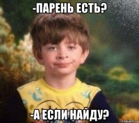 -парень есть? -а если найду?