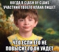 когда в clash of clans участник твоего клана пишет что если его не повысит то он уйдет