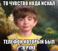 то чувство кода искал телефон который был в руке