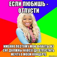 если любишь - отпусти именно поэтому мои фанаты из снг должны навсегда отпустить мечту о моём концерте