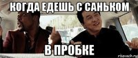 когда едешь с саньком в пробке