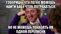 говоришь что легко можешь найти бабу чтоб потрахаться но не можешь показать ни одной переписки