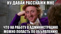 ну давай расскажи мне что на работу в администрацию можно попасть по объявлению