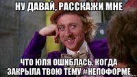 ну давай, расскажи мне что юля ошиблась, когда закрыла твою тему #непоформе