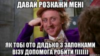 давай розкажи мені як тобі ото дядько з запонками візу допомога робити !))))))