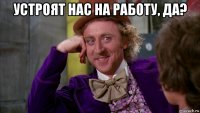 устроят нас на работу, да? 