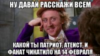 ну давай расскажи всем какой ты патриот, атеист, и фанат чикатило на 14 февраля