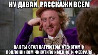 ну давай, расскажи всем как ты стал патриотом, атеистом, и поклонником чикатило именно 14 февраля