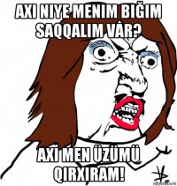 axi niye menim biğim saqqalim var? axi men üzümü qirxiram!