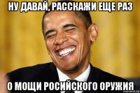 ну давай, расскажи еще раз о мощи росийского оружия
