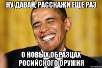 ну давай, расскажи еще раз о новых образцах росийского оружия