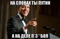 на словах ты путин а на деле п*з**бол