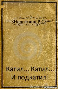 Нерсесянц Р.С. Катил... Катил... И подкатил!