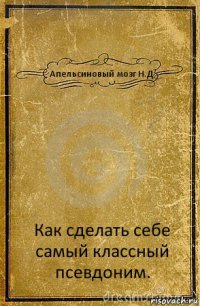 Апельсиновый мозг Н.Д Как сделать себе самый классный псевдоним.