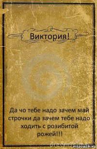 Виктория! Да чо тебе надо зачем май строчки да зачем тебе надо ходить с розибитой рожей!!!