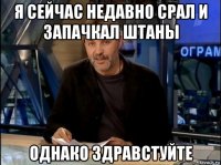 я сейчас недавно срал и запачкал штаны однако здравстуйте