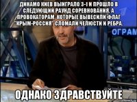 динамо киев выиграло 3-1 и прошло в следующий раунд соревнования, а провокаторам, которые вывесили флаг "крым-россия" сломали челюсти и ребра. однако здравствуйте