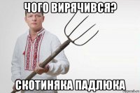 чого вирячився? скотиняка падлюка