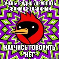 очень трудно управлять своими желаниями научись говорить "нет"