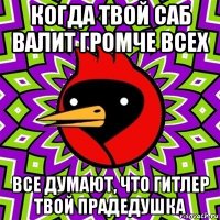 когда твой саб валит громче всех все думают, что гитлер твой прадедушка