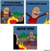 он только собрал деньги на то что хотел И гривна опять упала! Хватит Крис