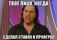 твоё лицо, когда сделал ставку и проиграл