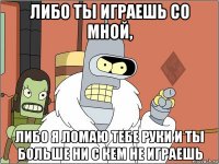 либо ты играешь со мной, либо я ломаю тебе руки и ты больше ни с кем не играешь