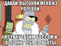 давай, выгоняй меня из ролевой, я стану твоим боссом и выгоню тебя с работы