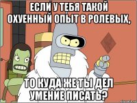 если у тебя такой охуенный опыт в ролевых, то куда же ты дел умение писать?