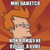 мне кажется или я пишу не лучше, а хуже