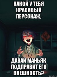 какой у тебя красивый персонаж, давай маньяк подправит его внешность?