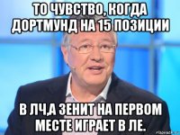 то чувство, когда дортмунд на 15 позиции в лч,а зенит на первом месте играет в ле.