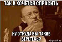 так и хочется спросить ну откуда вы такие беретесь?