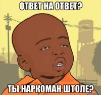 ответ на ответ? ты наркоман штоле?