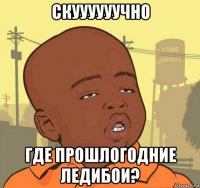 скуууууучно где прошлогодние ледибои?