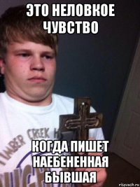 это неловкое чувство когда пишет наебененная бывшая