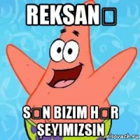 reksanə sən bizim hər şeyimizsin