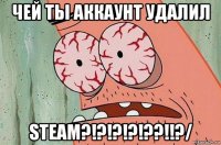 чей ты аккаунт удалил steam?!?!?!?!??!!?/