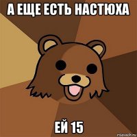 а еще есть настюха ей 15